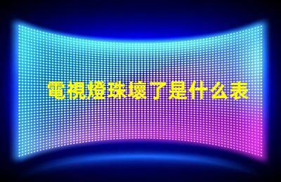 電視燈珠壞了是什么表現 電視機燈珠壞了,是什么原因造成的